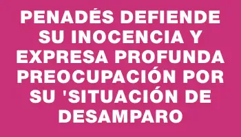 Penadés defiende su inocencia y expresa profunda preocupación por su 