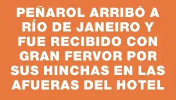 Peñarol arribó a Río de Janeiro y fue recibido con gran fervor por sus hinchas en las afueras del hotel