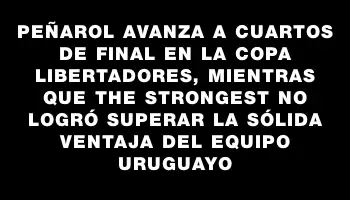 Peñarol avanza a cuartos de final en la Copa Libertadores, mientras que The Strongest no logró superar la sólida ventaja del equipo uruguayo