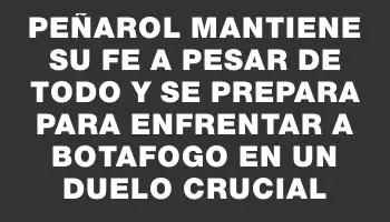 Peñarol mantiene su fe a pesar de todo y se prepara para enfrentar a Botafogo en un duelo crucial