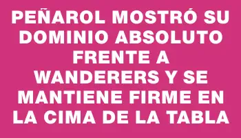 Peñarol mostró su dominio absoluto frente a Wanderers y se mantiene firme en la cima de la tabla