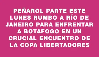 Peñarol parte este lunes rumbo a Río de Janeiro para enfrentar a Botafogo en un crucial encuentro de la Copa Libertadores