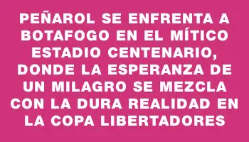 Peñarol se enfrenta a Botafogo en el mítico Estadio Centenario, donde la esperanza de un milagro se mezcla con la dura realidad en la Copa Libertadores