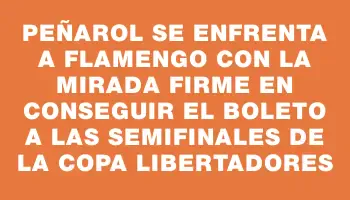 Peñarol se enfrenta a Flamengo con la mirada firme en conseguir el boleto a las semifinales de la Copa Libertadores