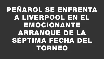 Peñarol se enfrenta a Liverpool en el emocionante arranque de la séptima fecha del torneo