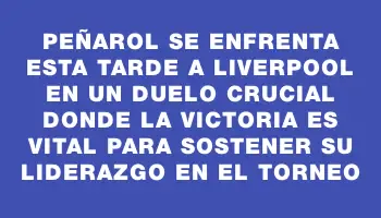 Peñarol se enfrenta esta tarde a Liverpool en un duelo crucial donde la victoria es vital para sostener su liderazgo en el torneo