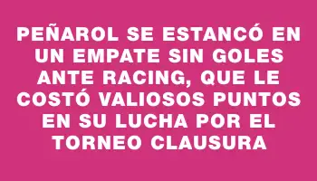 Peñarol se estancó en un empate sin goles ante Racing, que le costó valiosos puntos en su lucha por el Torneo Clausura