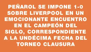 Peñarol se impone 1-0 sobre Liverpool en un emocionante encuentro en el Campeón del Siglo, correspondiente a la undécima fecha del Torneo Clausura