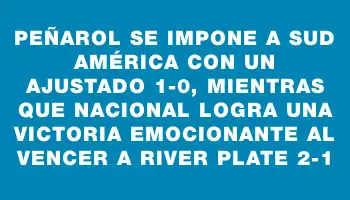 Peñarol se impone a Sud América con un ajustado 1-0, mientras que Nacional logra una victoria emocionante al vencer a River Plate 2-1