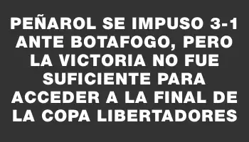 Peñarol se impuso 3-1 ante Botafogo, pero la victoria no fue suficiente para acceder a la final de la Copa Libertadores