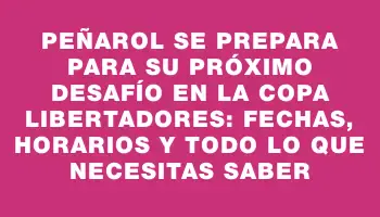 Peñarol se prepara para su próximo desafío en la Copa Libertadores: fechas, horarios y todo lo que necesitas saber