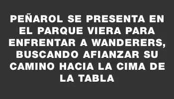 Peñarol se presenta en el Parque Viera para enfrentar a Wanderers, buscando afianzar su camino hacia la cima de la tabla