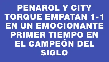 Peñarol y City Torque empatan 1-1 en un emocionante primer tiempo en el Campeón del Siglo