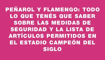 Peñarol y Flamengo: todo lo que tenés que saber sobre las medidas de seguridad y la lista de artículos permitidos en el Estadio Campeón del Siglo