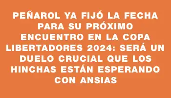 Peñarol ya fijó la fecha para su próximo encuentro en la Copa Libertadores 2024: será un duelo crucial que los hinchas están esperando con ansias