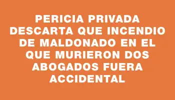 Pericia privada descarta que incendio de Maldonado en el que murieron dos abogados fuera accidental