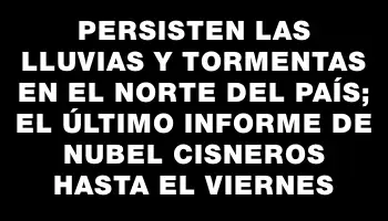 Persisten las lluvias y tormentas en el norte del país; el último informe de Nubel Cisneros hasta el viernes