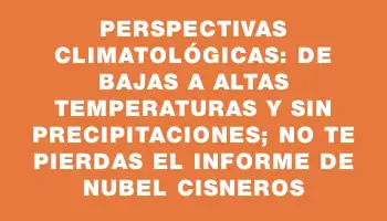 Perspectivas climatológicas: de bajas a altas temperaturas y sin precipitaciones; no te pierdas el informe de Nubel Cisneros