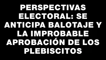 Perspectivas electoral: se anticipa balotaje y la improbable aprobación de los plebiscitos