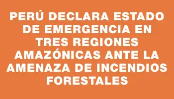 Perú declara estado de emergencia en tres regiones amazónicas ante la amenaza de incendios forestales