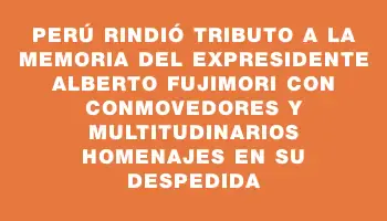 Perú rindió tributo a la memoria del expresidente Alberto Fujimori con conmovedores y multitudinarios homenajes en su despedida