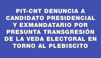 Pit-cnt denuncia a candidato presidencial y exmandatario por presunta transgresión de la veda electoral en torno al plebiscito