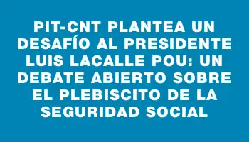 Pit-cnt plantea un desafío al presidente Luis Lacalle Pou: un debate abierto sobre el plebiscito de la seguridad social