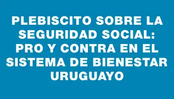 Plebiscito sobre la Seguridad Social: Pro y Contra en el Sistema de Bienestar Uruguayo