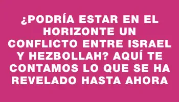 ¿Podría estar en el horizonte un conflicto entre Israel y Hezbollah? Aquí te contamos lo que se ha revelado hasta ahora