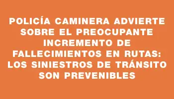 Policía Caminera advierte sobre el preocupante incremento de fallecimientos en rutas: los siniestros de tránsito son prevenibles