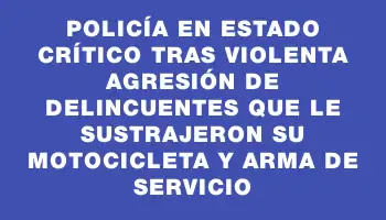 Policía en estado crítico tras violenta agresión de delincuentes que le sustrajeron su motocicleta y arma de servicio