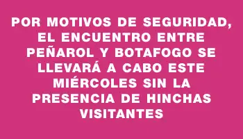 Por motivos de seguridad, el encuentro entre Peñarol y Botafogo se llevará a cabo este miércoles sin la presencia de hinchas visitantes