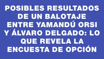 Posibles resultados de un balotaje entre Yamandú Orsi y Álvaro Delgado: lo que revela la encuesta de Opción