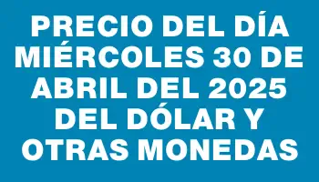 Precio del día Miércoles 30 de abril del 2025 del dólar y otras monedas