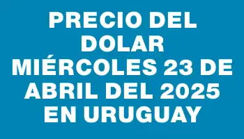 Precio del dolar Miércoles 23 de abril del 2025 en Uruguay