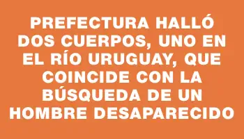 Prefectura halló dos cuerpos, uno en el río Uruguay, que coincide con la búsqueda de un hombre desaparecido