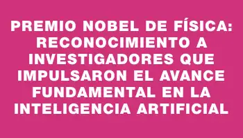 Premio Nobel de Física: Reconocimiento a investigadores que impulsaron el avance fundamental en la inteligencia artificial