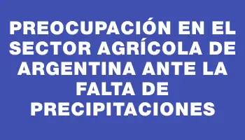 Preocupación en el sector agrícola de Argentina ante la falta de precipitaciones