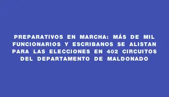 Preparativos en marcha: más de mil funcionarios y escribanos se alistan para las elecciones en 402 circuitos del departamento de Maldonado