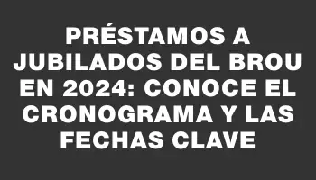 Préstamos a jubilados del Brou en 2024: conoce el cronograma y las fechas clave