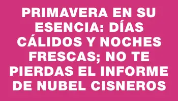 Primavera en su esencia: días cálidos y noches frescas; no te pierdas el informe de Nubel Cisneros