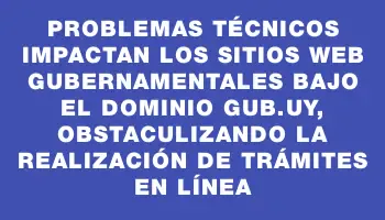 Problemas técnicos impactan los sitios web gubernamentales bajo el dominio gub.uy, obstaculizando la realización de trámites en línea