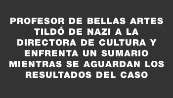 Profesor de Bellas Artes tildó de nazi a la directora de Cultura y enfrenta un sumario mientras se aguardan los resultados del caso