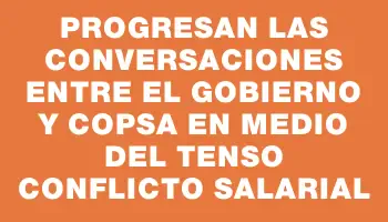 Progresan las conversaciones entre el gobierno y Copsa en medio del tenso conflicto salarial