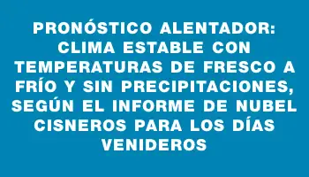 Pronóstico alentador: clima estable con temperaturas de fresco a frío y sin precipitaciones, según el informe de Nubel Cisneros para los días venideros