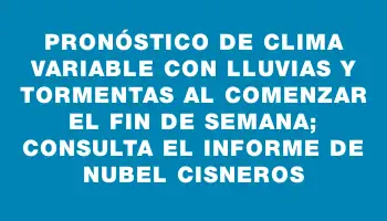 Pronóstico de clima variable con lluvias y tormentas al comenzar el fin de semana; consulta el informe de Nubel Cisneros