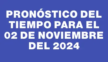 Pronóstico del tiempo para el 02 de noviembre del 2024