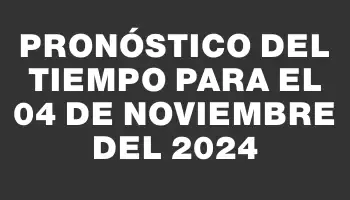 Pronóstico del tiempo para el 04 de noviembre del 2024