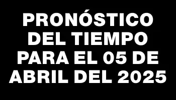 Pronóstico del tiempo para el 05 de abril del 2025