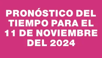 Pronóstico del tiempo para el 11 de noviembre del 2024